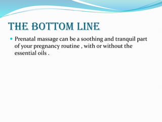 THE BOTTOM LINE
 Prenatal massage can be a soothing and tranquil part
of your pregnancy routine , with or without the
essential oils .
 