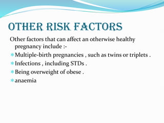 OTHER RISK FACTORS
Other factors that can affect an otherwise healthy
pregnancy include :-
Multiple-birth pregnancies , such as twins or triplets .
Infections , including STDs .
Being overweight of obese .
anaemia
 