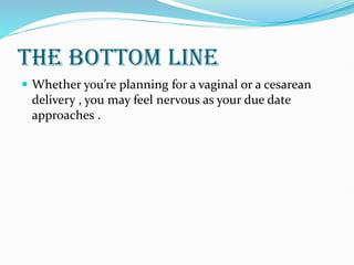 THE BOTTOM LINE
 Whether you’re planning for a vaginal or a cesarean
delivery , you may feel nervous as your due date
approaches .
 