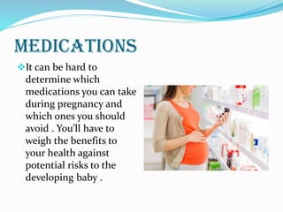 MEDICATIONS
It can be hard to
determine which
medications you can take
during pregnancy and
which ones you should
avoid . You’ll have to
weigh the benefits to
your health against
potential risks to the
developing baby .
 