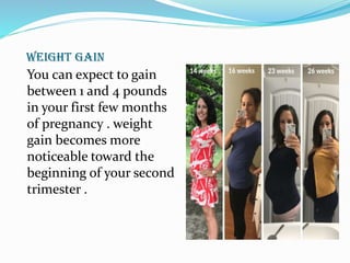WEIGHT GAIN
You can expect to gain
between 1 and 4 pounds
in your first few months
of pregnancy . weight
gain becomes more
noticeable toward the
beginning of your second
trimester .
 