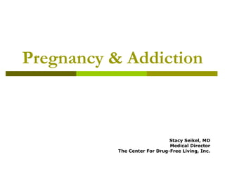 Pregnancy & Addiction Stacy Seikel, MD Medical Director The Center For Drug-Free Living, Inc. 