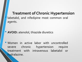 Treatment of Chronic Hypertension
• labetalol, and nifedipine most common oral
agents.
• AVOID: atenolol, thiazide diuretics
• Women in active labor with uncontrolled
severe chronic hypertension require
treatment with intravenous labetalol or
hydralazine.
 