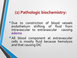 (2) Pathologic biochemistry:
•Due to constriction of blood vessels
endothelium shifting of fluid from
intravascular to extravascular causing
edema
•All blood component at extravascular
cells is mostly fluid because hemolysis
and that causing DIC
 