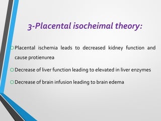 3-Placental isocheimal theory:
oPlacental ischemia leads to decreased kidney function and
cause protienurea
oDecrease of liver function leading to elevated in liver enzymes
oDecrease of brain infusion leading to brain edema
 
