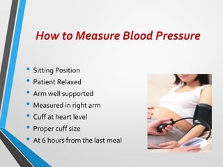 How to Measure Blood Pressure
• Sitting Position
• Patient Relaxed
• Arm well supported
• Measured in right arm
• Cuff at heart level
• Proper cuff size
• At 6 hours from the last meal
 