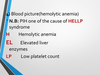 4) Blood picture(hemolytic anemia)
•N.B: PIH one of the cause of HELLP
syndrome
H Hemolytic anemia
EL Elevated liver
enzymes
LP Low platelet count
 