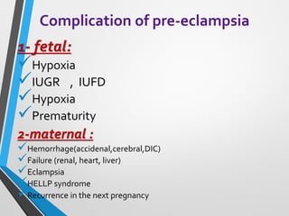 Complication of pre-eclampsia
1- fetal:
✓Hypoxia
✓IUGR , IUFD
✓Hypoxia
✓Prematurity
2-maternal :
✓Hemorrhage(accidenal,cerebral,DIC)
✓Failure (renal, heart, liver)
✓Eclampsia
✓HELLP syndrome
✓Recurrence in the next pregnancy
 