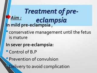 Treatment of pre-
eclampsia
Aim :
In mild pre-eclampsia ,
•conservative management until the fetus
is mature
In sever pre-eclampsia:
•Control of B.P
•Prevention of convulsion
•Delivery to avoid complication
 