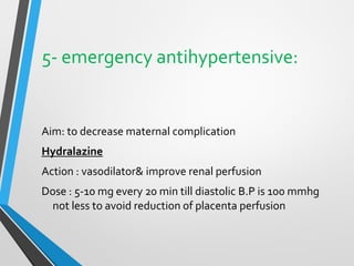 5- emergency antihypertensive:
Aim: to decrease maternal complication
Hydralazine
Action : vasodilator& improve renal perfusion
Dose : 5-10 mg every 20 min till diastolic B.P is 100 mmhg
not less to avoid reduction of placenta perfusion
 
