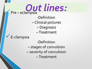 Out lines:
✓Pre – eclampsia
-Definition
– Clinical pictures
– Diagnosis
–Treatment
✓E-clampsia
-Definition
– stages of convulsion
– severity of convulsion
–Treatment
 