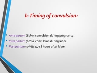 b-Timing of convulsion:
• Ante partum (65%): convulsion during pregnancy
• Intra partum (20%): convulsion during labor
• Post partum (15%): 24-48 hours after labor
 