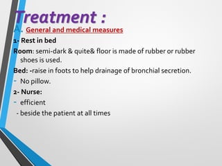 Treatment :
A. General and medical measures
1- Rest in bed
Room: semi-dark & quite& floor is made of rubber or rubber
shoes is used.
Bed: -raise in foots to help drainage of bronchial secretion.
- No pillow.
2- Nurse:
- efficient
- beside the patient at all times
 
