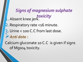 Signs of magnesium sulphate
toxicity
1.Absent knee jerk.
2.Respiratory rate <16 minute.
3.Urine < 100 C.C from last dose.
➢Anti dote :
Calcium gluconate 10 C.C is given if signs
of Mgso4 toxicity.
 