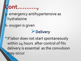 Cont………..,
5- emergency antihypertensive as
hydralazine
6- oxygen is given
➢Delivery
•If labor does not start spontaneously
within 24 hours after control of fits
delivery is essential as the convulsion
may occur
 
