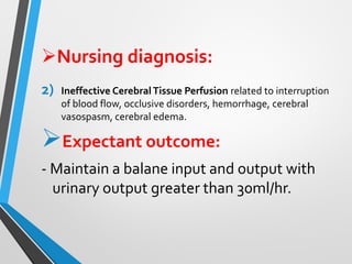 ➢Nursing diagnosis:
2) Ineffective CerebralTissue Perfusion related to interruption
of blood flow, occlusive disorders, hemorrhage, cerebral
vasospasm, cerebral edema.
➢Expectant outcome:
- Maintain a balane input and output with
urinary output greater than 30ml/hr.
 