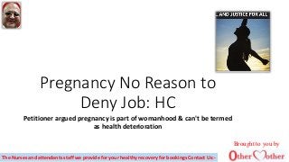 Pregnancy No Reason to
Deny Job: HC
Petitioner argued pregnancy is part of womanhood & can't be termed
as health deterioration
Brought to you by
The Nurses and attendants staff we provide for your healthy recovery for bookings Contact Us:-
 