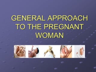 GENERAL APPROACH
TO THE PREGNANT
WOMAN
 