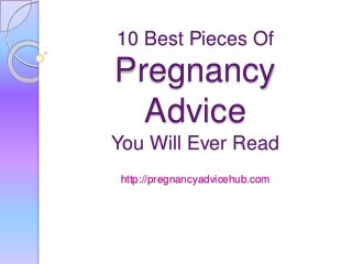 10 Best Pieces Of
Pregnancy
Advice
You Will Ever Read
http://pregnancyadvicehub.com
 