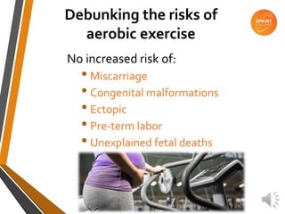 Debunking the risks of
aerobic exercise
No increased risk of:
• Miscarriage
• Congenital malformations
• Ectopic
• Pre-term labor
• Unexplained fetal deaths
 