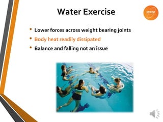 Water Exercise
• Lower forces across weight bearing joints
• Body heat readily dissipated
• Balance and falling not an issue
 