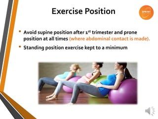Exercise Position
• Avoid supine position after 1st trimester and prone
position at all times (where abdominal contact is made).
• Standing position exercise kept to a minimum
 