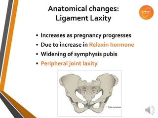 Anatomical changes:
Ligament Laxity
 Increases as pregnancy progresses
 Due to increase in Relaxin hormone
 Widening of symphysis pubis
 Peripheral joint laxity
 
