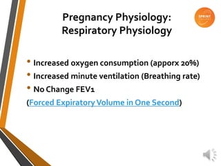 Pregnancy Physiology:
Respiratory Physiology
• Increased oxygen consumption (apporx 20%)
• Increased minute ventilation (Breathing rate)
• No Change FEV1
(Forced ExpiratoryVolume in One Second)
 
