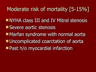 Moderate risk of mortality [5-15%] NYHA class III and IV Mitral stenosis Severe aortic stenosis Marfan syndrome with normal aorta Uncomplicated coarctation of aorta Past h/o myocardial infarction 