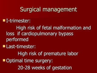 Surgical management I-trimester: High risk of fetal malformation and loss  if cardiopulmonary bypass performed Last-timester: High risk of premature labor Optimal time surgery: 20-28 weeks of gestation 