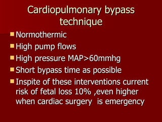 Cardiopulmonary bypass technique Normothermic High pump flows High pressure MAP>60mmhg Short bypass time as possible Inspite of these interventions current risk of fetal loss 10% ,even higher when cardiac surgery  is emergency  