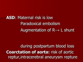 ASD : Maternal risk is low Paradoxical embolism Augmentation of R ->  L shunt  during postpartum blood loss Coarctation of aorta:  risk of aortic  reptur,intracerebral aneurysm repture  