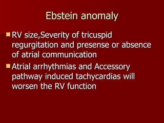 Ebstein anomaly RV size,Severity of tricuspid regurgitation and presense or absence of atrial communication Atrial arrhythmias and Accessory pathway induced tachycardias will worsen the RV function 