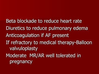 Beta blockade to reduce heart rate Diuretics to reduce pulmonary edema Anticoagulation if AF present If refractory to medical therapy-Balloon valvuloplasty  Moderate  MR/AR well tolerated in pregnancy 