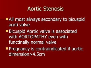 Aortic Stenosis All most always secondary to bicuspid aorti valve Bicuspid Aortic valve is associated with AORTOPATHY even with functinally normal valve Pregnancy is contraindicated if aortic dimension>4.5cm 