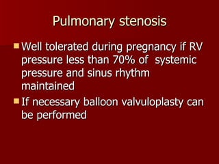 Pulmonary stenosis Well tolerated during pregnancy if RV pressure less than 70% of  systemic pressure and sinus rhythm maintained If necessary balloon valvuloplasty can be performed 