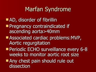Marfan Syndrome AD, disorder of fibrillin Pregnancy contraindicated if ascending aorta>40mm Associated cardiac problems:MVP, Aortic regurgitation Periodic ECHO surveillance every 6-8 weeks to monitor aortic root size Any chest pain should rule out dissection 
