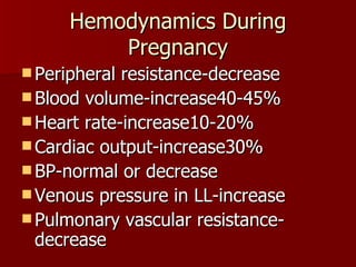 Hemodynamics During Pregnancy Peripheral resistance-decrease Blood volume-increase40-45% Heart rate-increase10-20% Cardiac output-increase30% BP-normal or decrease Venous pressure in LL-increase Pulmonary vascular resistance-decrease 