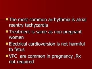 The most common arrhythmia is atrial reentry tachycardia Treatment is same as non-pregnant women Electrical cardioversion is not harmful to fetus VPC  are common in pregnancy ,Rx not required 