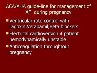 ACA/AHA guide-line for management of AF  during pregnancy Ventricular rate control with Digoxin,Verapamil,Beta blockers Electrical cardioversion if patient hemodynamically unstable Anticoagulation throughtout pregnancy 