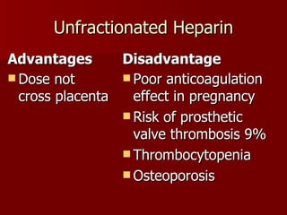 Unfractionated Heparin Advantages Dose not cross placenta Disadvantage Poor anticoagulation effect in pregnancy Risk of prosthetic valve thrombosis 9% Thrombocytopenia Osteoporosis 