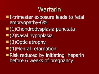 Warfarin I-trimester exposure leads to fetal embryopathy-6% (1)Chondrodysplasia punctata (2)Nasal hypoplasia (3)Optic atrophy (4)Menral retardation Risk reduced by initiating  heparin before 6 weeks of pregnancy 