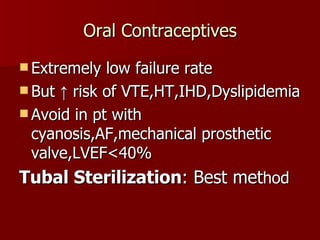 Oral Contraceptives Extremely low failure rate But ↑ risk of VTE,HT,IHD,Dyslipidemia Avoid in pt with cyanosis,AF,mechanical prosthetic valve,LVEF<40% Tubal Sterilization : Best met hod 