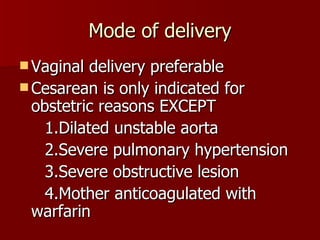 Mode of delivery Vaginal delivery preferable Cesarean is only indicated for obstetric reasons EXCEPT 1.Dilated unstable aorta 2.Severe pulmonary hypertension 3.Severe obstructive lesion 4.Mother anticoagulated with warfarin 