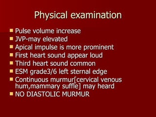 Physical examination Pulse volume increase JVP-may elevated Apical impulse is more prominent First heart sound appear loud Third heart sound common ESM grade3/6 left sternal edge Continuous murmur[cervical venous hum,mammary suffle] may heard NO DIASTOLIC MURMUR 