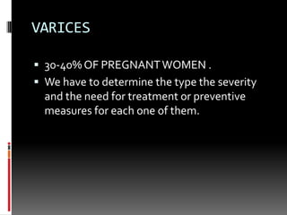 VARICES
 30-40% OF PREGNANTWOMEN .
 We have to determine the type the severity
and the need for treatment or preventive
measures for each one of them.
 