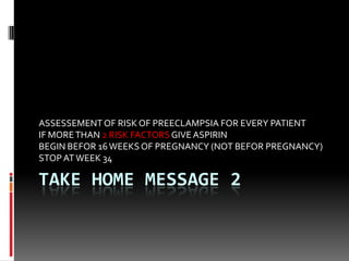 TAKE HOME MESSAGE 2
ASSESSEMENTOF RISK OF PREECLAMPSIA FOR EVERY PATIENT
IF MORETHAN 2 RISK FACTORS GIVEASPIRIN
BEGIN BEFOR 16WEEKSOF PREGNANCY (NOT BEFOR PREGNANCY)
STOPATWEEK 34
 