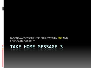 TAKE HOME MESSAGE 3
DYSPNEAASSESSEMENT IS FOLLOWED BY BNPAND
ECHOCARDIOGRAPHY.
 