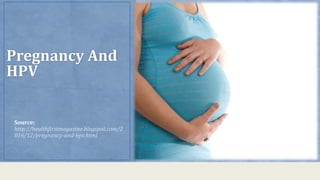 Source:
http://healthfirstmagazine.blogspot.com/2
016/12/pregnancy-and-hpv.html
Pregnancy And
HPV
 