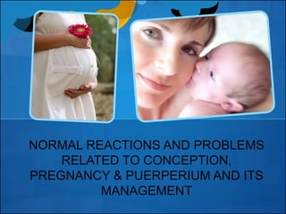 NORMAL REACTIONS AND PROBLEMS
RELATED TO CONCEPTION,
PREGNANCY & PUERPERIUM AND ITS
MANAGEMENT
 
